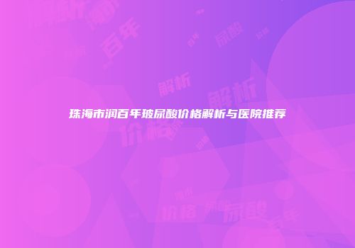 珠海市润百年玻尿酸价格解析与医院推荐
