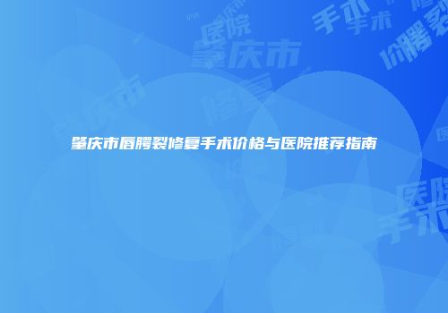 肇庆市唇腭裂修复手术价格与医院推荐指南