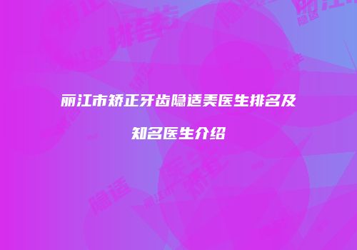 丽江市矫正牙齿隐适美医生排名及知名医生介绍