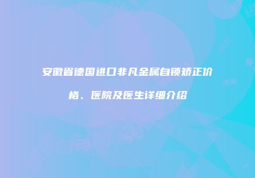 安徽省德国进口非凡金属自锁矫正价格、医院及医生详细介绍