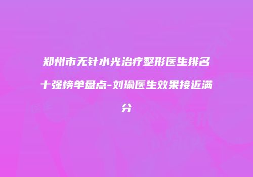 郑州市无针水光治疗整形医生排名十强榜单盘点-刘瑜医生效果接近满分