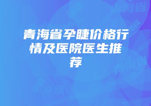 青海省孕睫价格行情及医院医生推荐