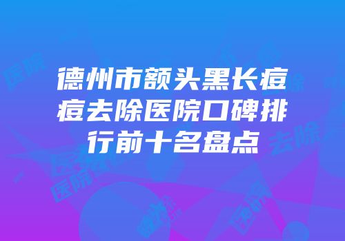 德州市额头黑长痘痘去除医院口碑排行前十名盘点