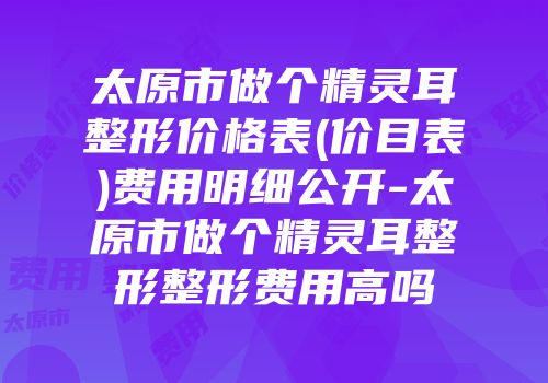 太原市做个精灵耳整形价格表(价目表)费用明细公开-太原市做个精灵耳整形整形费用高吗