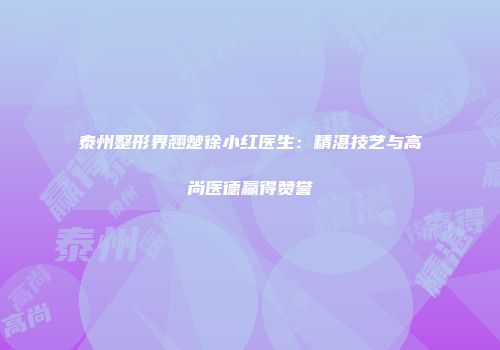 泰州整形界翘楚徐小红医生：精湛技艺与高尚医德赢得赞誉