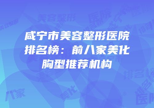 咸宁市美容整形医院排名榜：前八家美化胸型推荐机构