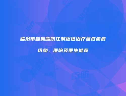 临汾市自体脂肪注射移植治疗痤疮瘢痕价格、医院及医生推荐