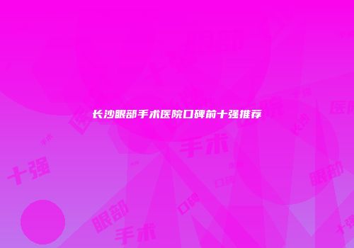 长沙眼部手术医院口碑前十强推荐