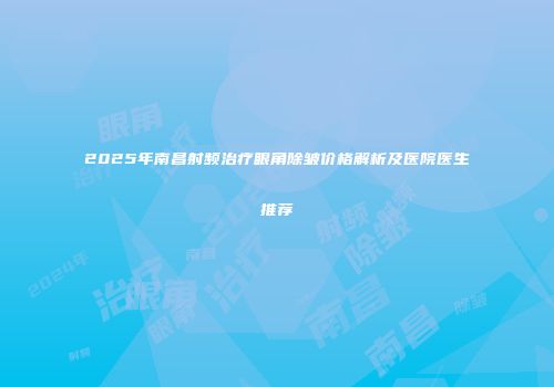 2025年南昌射频治疗眼角除皱价格解析及医院医生推荐