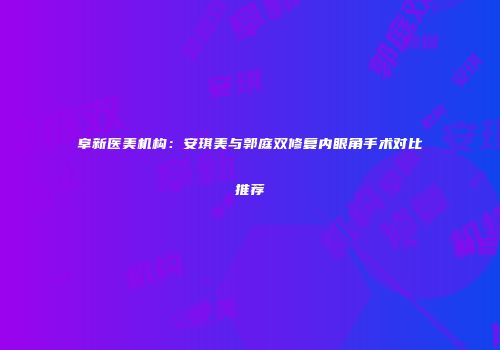 阜新医美机构：安琪美与郭庭双修复内眼角手术对比推荐