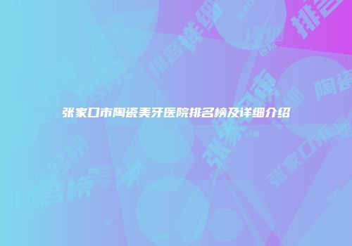 张家口市陶瓷美牙医院排名榜及详细介绍