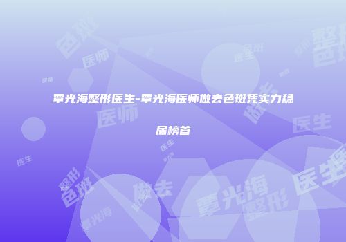 覃光海整形医生-覃光海医师做去色斑凭实力稳居榜首