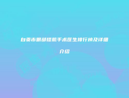 自贡市眼部提肌手术医生排行榜及详细介绍