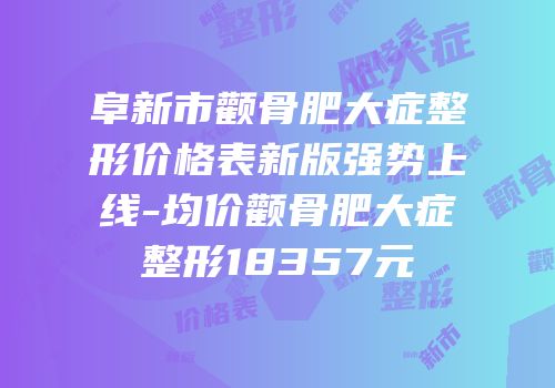 阜新市颧骨肥大症整形价格表新版强势上线-均价颧骨肥大症整形18357元
