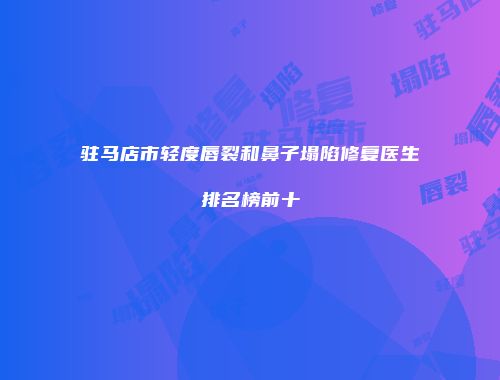 驻马店市轻度唇裂和鼻子塌陷修复医生排名榜前十