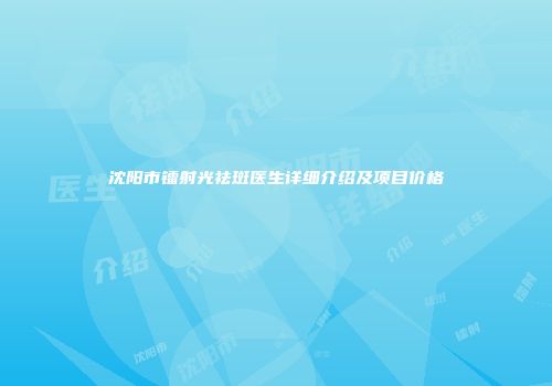 沈阳市镭射光祛斑医生详细介绍及项目价格