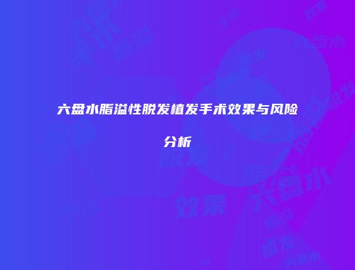 六盘水脂溢性脱发植发手术效果与风险分析
