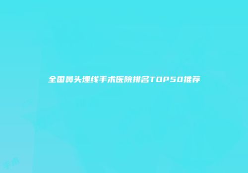 全国鼻头埋线手术医院排名TOP50推荐