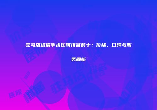 驻马店植眉手术医院排名前十：价格、口碑与服务解析