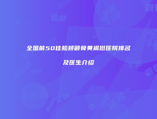 全国前50佳脸颊颧骨黄褐斑医院排名及医生介绍