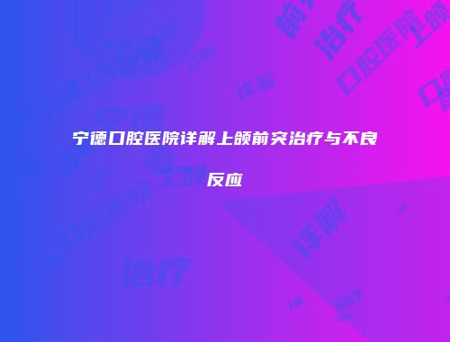 宁德口腔医院详解上颌前突治疗与不良反应