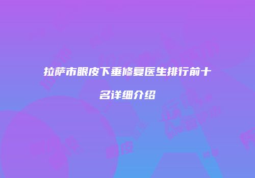 拉萨市眼皮下垂修复医生排行前十名详细介绍