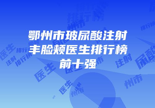 鄂州市玻尿酸注射丰脸颊医生排行榜前十强