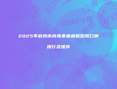2025年杭州市肉毒素瘦肩肌医院口碑排行及推荐