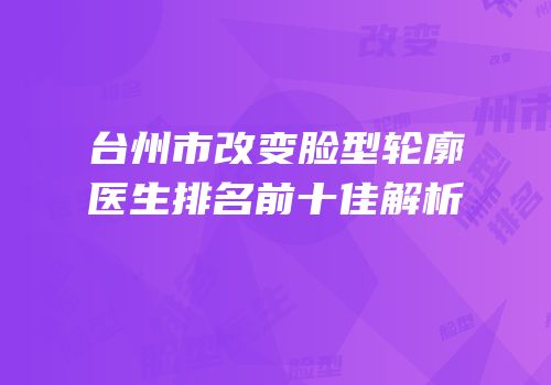 台州市改变脸型轮廓医生排名前十佳解析