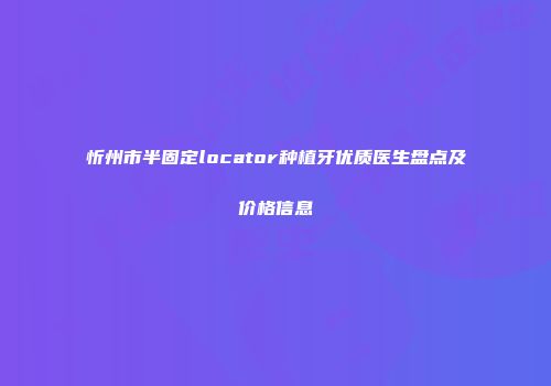 忻州市半固定locator种植牙优质医生盘点及价格信息