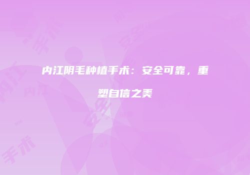 内江阴毛种植手术：安全可靠，重塑自信之美