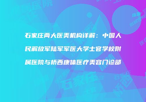 石家庄两大医美机构详解：中国人民解放军陆军军医大学士官学校附属医院与桥西康体医疗美容门诊部