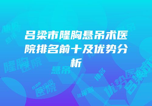 吕梁市隆胸悬吊术医院排名前十及优势分析