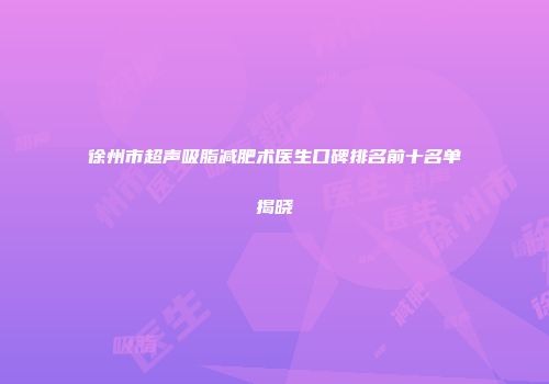徐州市超声吸脂减肥术医生口碑排名前十名单揭晓