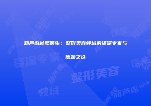 葫芦岛林懿医生：整形美容领域的资深专家与信赖之选