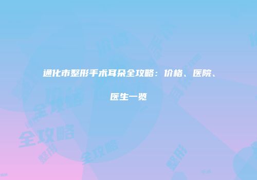 通化市整形手术耳朵全攻略：价格、医院、医生一览