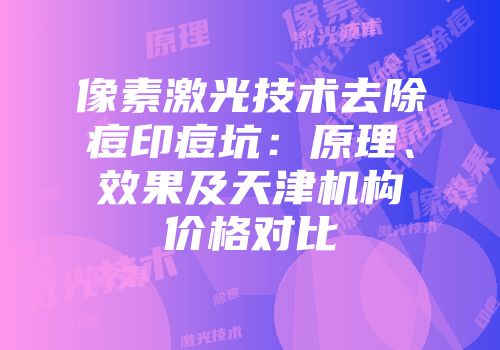 像素激光技术去除痘印痘坑：原理、效果及天津机构价格对比