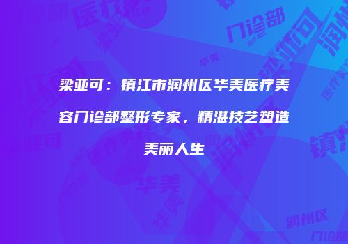 梁亚可：镇江市润州区华美医疗美容门诊部整形专家，精湛技艺塑造美丽人生