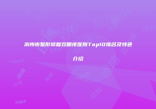 滨州市整形修复双眼皮医院Top10排名及特色介绍