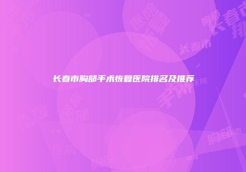 长春市胸部手术恢复医院排名及推荐