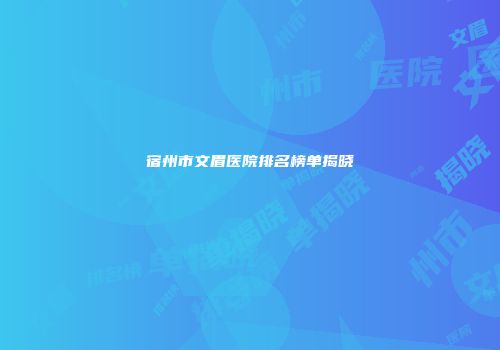 宿州市文眉医院排名榜单揭晓