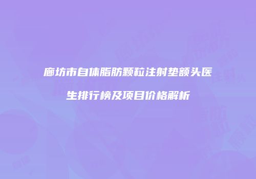 廊坊市自体脂肪颗粒注射垫额头医生排行榜及项目价格解析