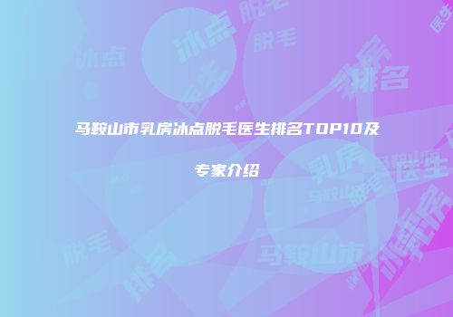 马鞍山市乳房冰点脱毛医生排名TOP10及专家介绍