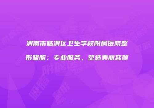 渭南市临渭区卫生学校附属医院整形吸脂：专业服务，塑造美丽容颜