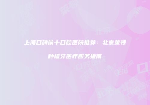 上海口碑前十口腔医院推荐：北京莱顿种植牙医疗服务指南