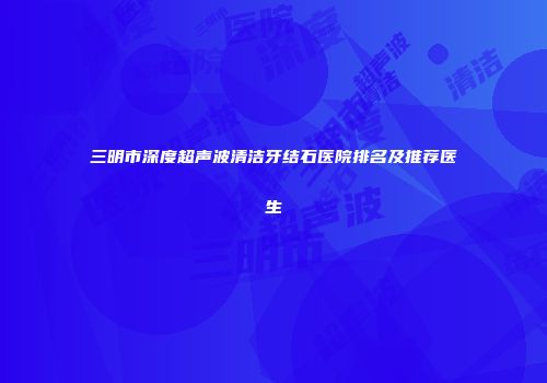 三明市深度超声波清洁牙结石医院排名及推荐医生