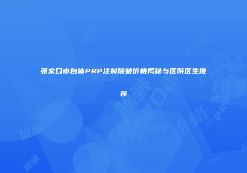 张家口市自体PRP注射除皱价格揭秘与医院医生推荐