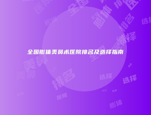全国膨体美鼻术医院排名及选择指南