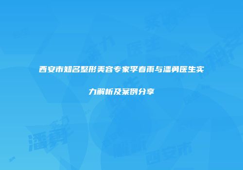 西安市知名整形美容专家李春雨与潘勇医生实力解析及案例分享
