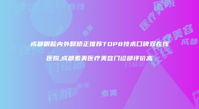 成都眼睑内外翻矫正推荐TOP8技术口碑双在线医院,成都素美医疗美容门诊部评价高